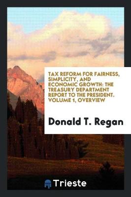 Tax Reform for Fairness, Simplicity, and Economic Growth: The Treasury Department Report to the President. Volume 1, Overview (Paperback)