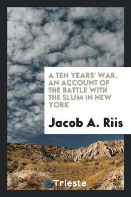 A Ten Years' War. an Account of the Battle with the Slum in New York (Paperback)