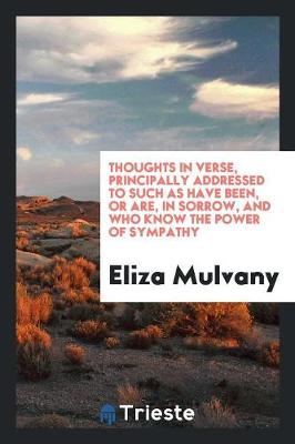 Thoughts in Verse, Principally Addressed to Such as Have Been, or Are, in Sorrow, and Who Know the Power of Sympathy (Paperback)