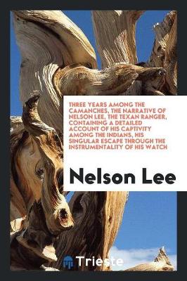Three Years Among the Camanches, the Narrative of Nelson Lee, the Texan Ranger, Containing a Detailed Account of His Captivity Among the Indians, His Singular Escape Through the Instrumentality of His Watch (Paperback)