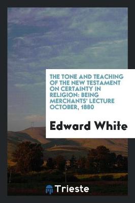 The Tone and Teaching of the New Testament on Certainty in Religion: Being Merchants' Lecture October, 1880 (Paperback)