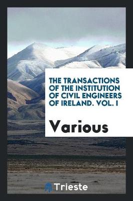 The Transactions of the Institution of Civil Engineers of Ireland. Vol. I (Paperback)