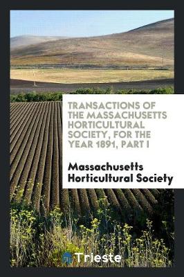 Transactions of the Massachusetts Horticultural Society, for the Year 1891, Part I (Paperback)