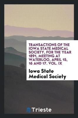 Transactions of the Iowa State Medical Society, for the Year 1891, Meeting at Waterloo, April 15, 16 and 17. Vol. IX (Paperback)