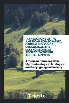 Transactions of the American Homeopathic, Ophthalmological, Otological and Laryngological Society. Twentieth Annual Meeting (Paperback)