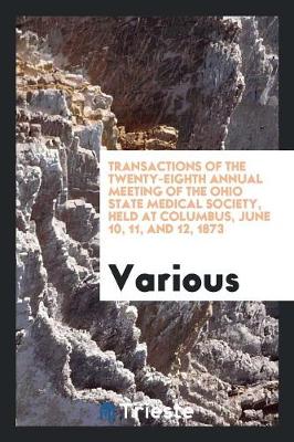 Transactions of the Twenty-Eighth Annual Meeting of the Ohio State Medical Society, Held at Columbus, June 10, 11, and 12, 1873 (Paperback)