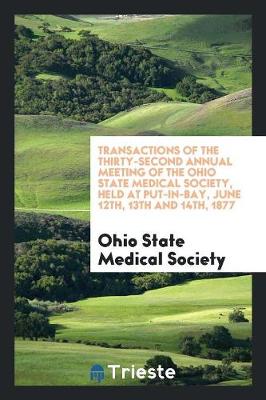 Transactions of the Thirty-Second Annual Meeting of the Ohio State Medical Society, Held at Put-In-Bay, June 12th, 13th and 14th, 1877 (Paperback)