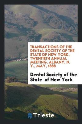 Transactions of the Dental Society of the State of New York, Twentieth Annual Meeting, Albany, N. Y., May, 1888 (Paperback)
