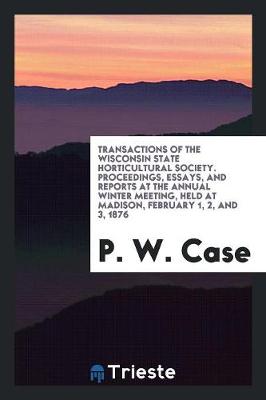 Transactions of the Wisconsin State Horticultural Society. Proceedings, Essays, and Reports at the Annual Winter Meeting, Held at Madison, February 1, 2, and 3, 1876 (Paperback)