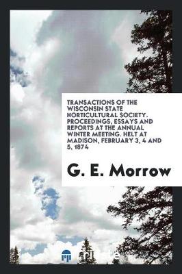 Transactions of the Wisconsin State Horticultural Society. Proceedings, Essays and Reports at the Annual Winter Meeting. Helt at Madison, February 3, 4 and 5, 1874 (Paperback)
