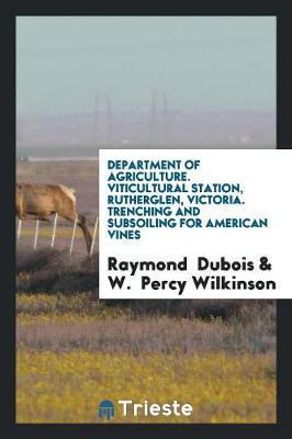 Department of Agriculture. Viticultural Station, Rutherglen, Victoria. Trenching and Subsoiling for American Vines (Paperback)