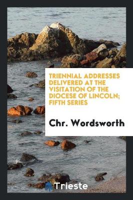 Triennial Addresses Delivered at the Visitation of the Diocese of Lincoln; Fifth Series (Paperback)