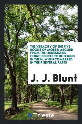 The Veracity of the Five Books of Moses: Argued from the Undesigned Coincidences to Be Found in Them, When Compared in Their Several Parts (Paperback)