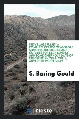 The Village Pulpit, a Complete Course of 66 Short Sermons, or Full Sermon Outlines for Each Sunday, and Some Chief Holy Days of the Christian Year; Vol. I, Advent to Whitsunday (Paperback)