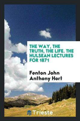 The Way, the Truth, the Life. the Hulsean Lectures for 1871 (Paperback)