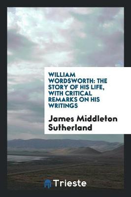 William Wordsworth: The Story of His Life, with Critical Remarks on His Writings (Paperback)