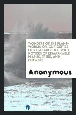 Wonders of the Plant-World: Or, Curiosities of Vegetable Life, with Notices of Remarkable Plants, Trees, and Flowers (Paperback)
