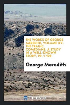The Works of George Meredith, Volume XV. the Tragic Comedians. a Study in a Well-Known Story, Pp. 1-198 (Paperback)