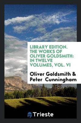 Library Edition. the Works of Oliver Goldsmith: In Twelve Volumes, Vol. VI (Paperback)