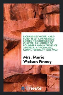 Richard Seymour, Hartford, 1640; A Paper Read Before the Connecticut Chapter, Daughters of Founders and Patriots of America, at Norwalk, Conn., February 13th, 1903 (Paperback)