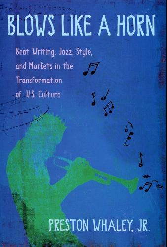 Blows Like a Horn: Beat Writing, Jazz, Style and Markets in the Transformation of U.S. Culture (Hardback)