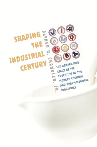 Shaping the Industrial Century: The Remarkable Story of the Evolution of the Modern Chemical and Pharmaceutical Industries - Harvard Studies in Business History (Hardback)