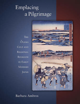 Emplacing a Pilgrimage: The Oyama Cult and Regional Religion in Early Modern Japan - Harvard East Asian Monographs No. 297 (Hardback)