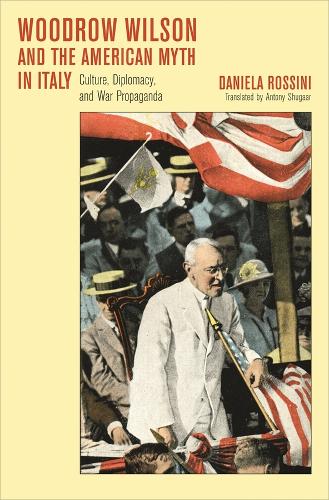 Woodrow Wilson and the American Myth in Italy: Culture, Diplomacy, and War Propaganda - Harvard Historical Studies (Hardback)