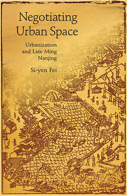 Negotiating Urban Space: Urbanization and Late Ming Nanjing - Harvard East Asian Monographs (Hardback)