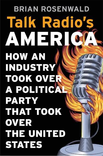 Talk Radio’s America: How an Industry Took Over a Political Party That Took Over the United States (Hardback)