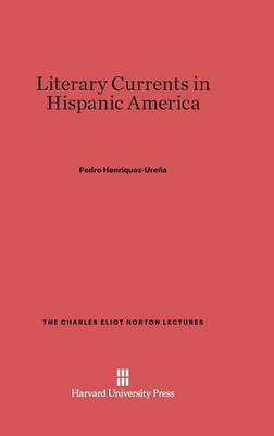 Literary Currents in Hispanic America - Charles Eliot Norton Lectures 1940 (Hardback)