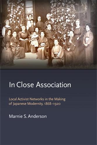 In Close Association: Local Activist Networks in the Making of Japanese Modernity, 1868–1920 - Harvard East Asian Monographs (Hardback)