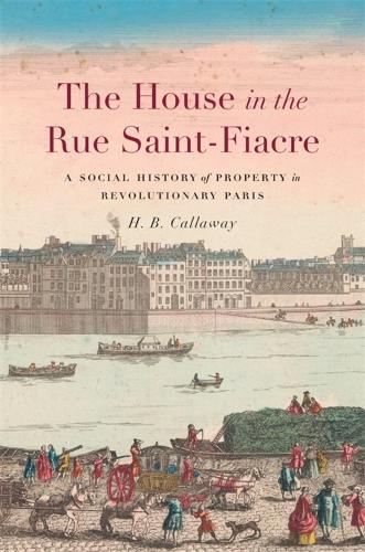 The House in the Rue Saint-Fiacre: A Social History of Property in Revolutionary Paris - Harvard Historical Studies (Hardback)