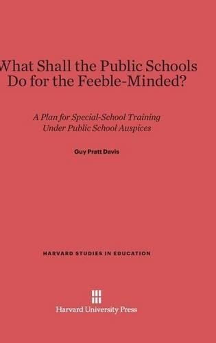What Shall the Public Schools Do for the Feeble-Minded? - Harvard Studies in Education 10 (Hardback)