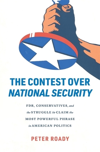 The Contest over National Security: FDR, Conservatives, and the Struggle to Claim the Most Powerful Phrase in American Politics (Hardback)