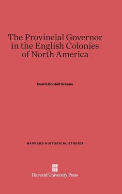 The Provincial Governor in the English Colonies of North America - Harvard Historical Studies (Hardcover) 7 (Hardback)