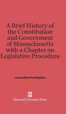 A Brief History of the Constitution and Government of Massachusetts with a Chapter on Legislative Procedure (Hardback)