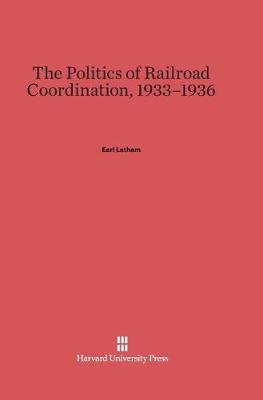 The Politics of Railroad Coordination, 1933-1936 (Hardback)