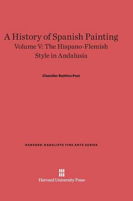 A History of Spanish Painting, Volume V, the Hispano-Flemish Style in Andalusia - Harvard-Radcliffe Fine Arts 7 (Hardback)