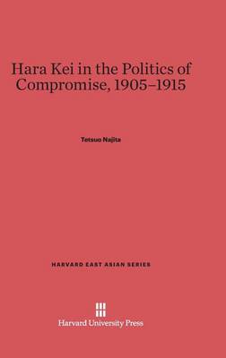 Hara Kei in the Politics of Compromise, 1905-1915 - Harvard East Asian 31 (Hardback)