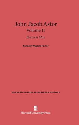 John Jacob Astor, Volume II - Harvard Studies in Business History 1 (Hardback)