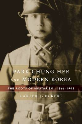 Park Chung Hee and Modern Korea: The Roots of Militarism, 1866–1945 (Hardback)