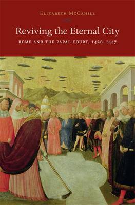 Reviving the Eternal City: Rome and the Papal Court, 1420-1447 - I Tatti Studies in Italian Renaissance History (Hardback)