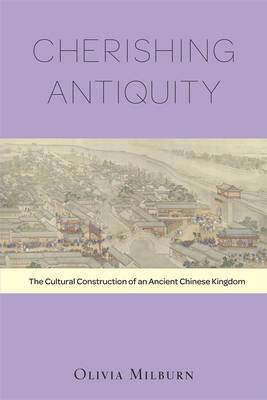 Cherishing Antiquity: The Cultural Construction of an Ancient Chinese Kingdom - Harvard-Yenching Institute Monograph Series (Hardback)
