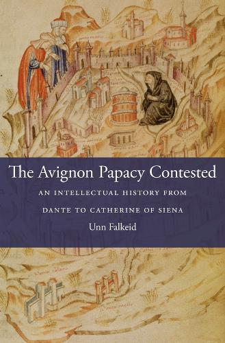 The Avignon Papacy Contested: An Intellectual History from Dante to Catherine of Siena - I Tatti Studies in Italian Renaissance History (Hardback)