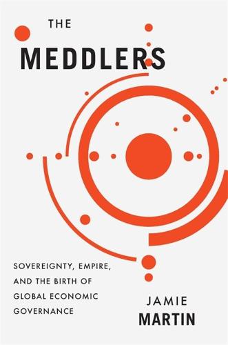 The Meddlers: Sovereignty, Empire, and the Birth of Global Economic Governance (Hardback)