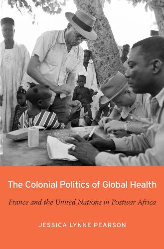 The Colonial Politics of Global Health: France and the United Nations in Postwar Africa (Hardback)