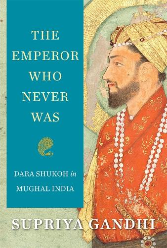 The Emperor Who Never Was: Dara Shukoh in Mughal India (Hardback)