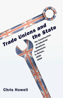 Trade Unions and the State: The Construction of Industrial Relations Institutions in Britain, 1890-2000 (Hardback)