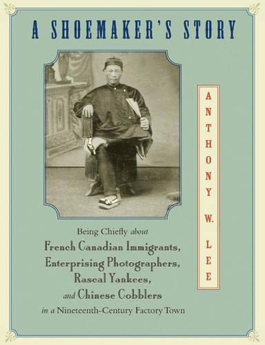 A Shoemaker's Story: Being Chiefly about French Canadian Immigrants, Enterprising Photographers, Rascal Yankees, and Chinese Cobblers in a Nineteenth-Century Factory Town (Hardback)